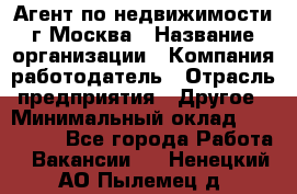 Агент по недвижимости г.Москва › Название организации ­ Компания-работодатель › Отрасль предприятия ­ Другое › Минимальный оклад ­ 100 000 - Все города Работа » Вакансии   . Ненецкий АО,Пылемец д.